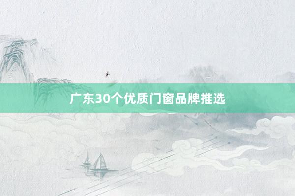广东30个优质门窗品牌推选