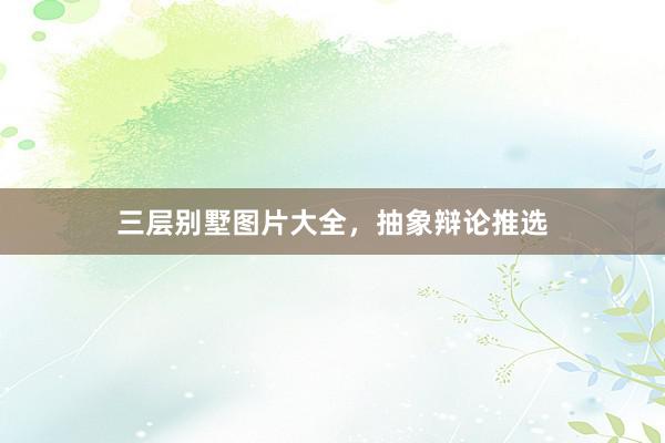 三层别墅图片大全，抽象辩论推选