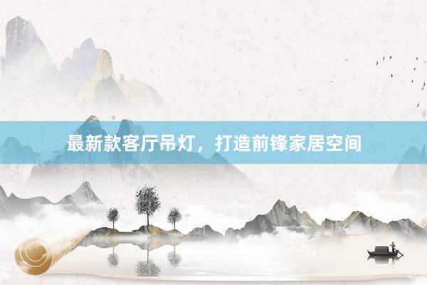 最新款客厅吊灯，打造前锋家居空间