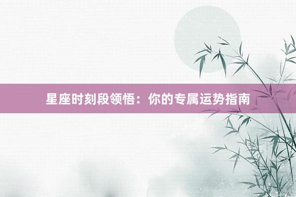 星座时刻段领悟：你的专属运势指南