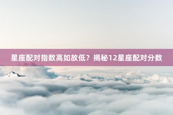 星座配对指数高如故低？揭秘12星座配对分数