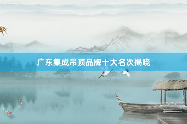 广东集成吊顶品牌十大名次揭晓