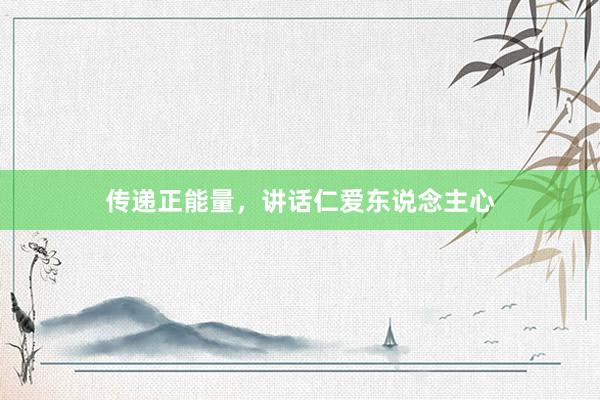 传递正能量，讲话仁爱东说念主心
