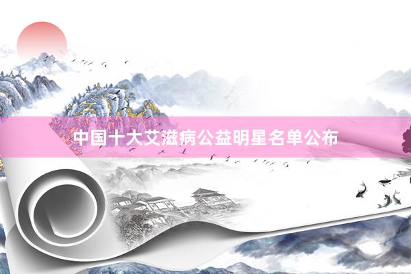中国十大艾滋病公益明星名单公布