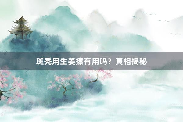 斑秃用生姜擦有用吗？真相揭秘