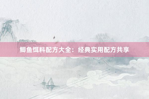 鲫鱼饵料配方大全：经典实用配方共享